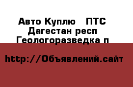 Авто Куплю - ПТС. Дагестан респ.,Геологоразведка п.